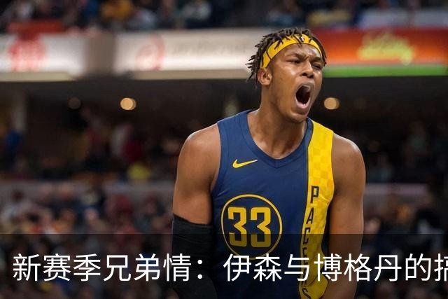 新赛季兄弟情：伊森与博格丹的搞笑搭档即将登场