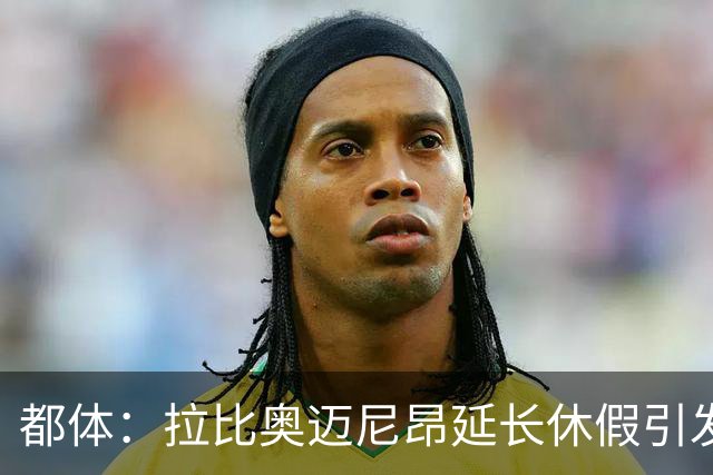 都体：拉比奥迈尼昂延长休假引发球迷不满，劳塔罗图拉姆早已归队