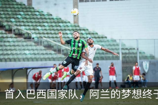 首入巴西国家队，阿兰的梦想终于照进现实！