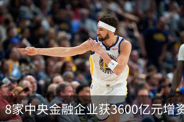 8家中央金融企业获3600亿元增资，一文解读：对普通人会带来哪些影响，巨额资金从何而来